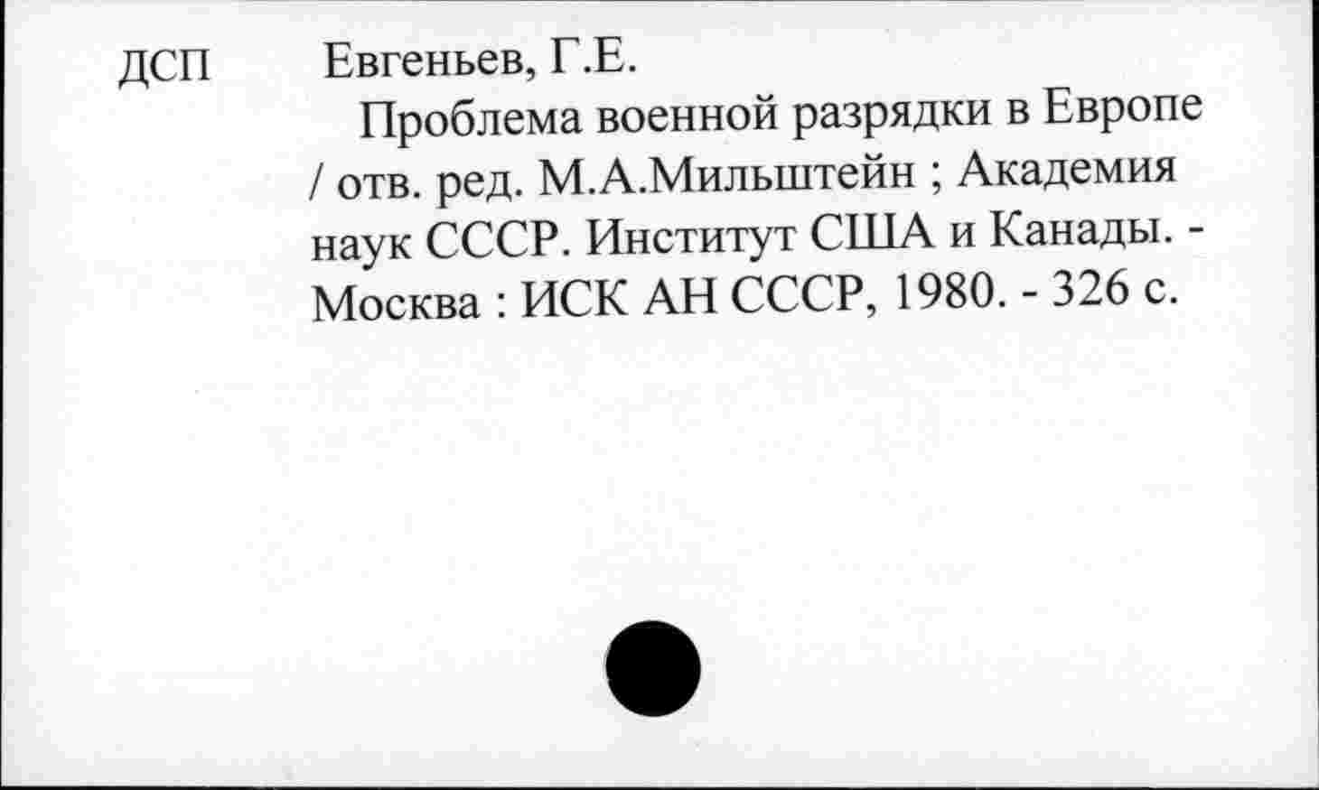 ﻿ДСП Евгеньев, Г.Е.
Проблема военной разрядки в Европе / отв. ред. М.А.Милынтейн ; Академия наук СССР. Институт США и Канады. -Москва : ИСК АН СССР, 1980. - 326 с.